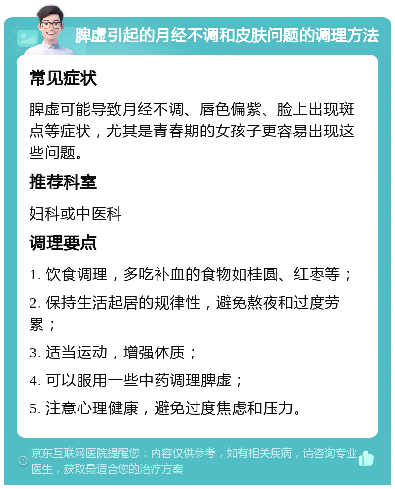 脾虚引起的月经不调和皮肤问题的调理方法 常见症状 脾虚可能导致月经不调、唇色偏紫、脸上出现斑点等症状，尤其是青春期的女孩子更容易出现这些问题。 推荐科室 妇科或中医科 调理要点 1. 饮食调理，多吃补血的食物如桂圆、红枣等； 2. 保持生活起居的规律性，避免熬夜和过度劳累； 3. 适当运动，增强体质； 4. 可以服用一些中药调理脾虚； 5. 注意心理健康，避免过度焦虑和压力。