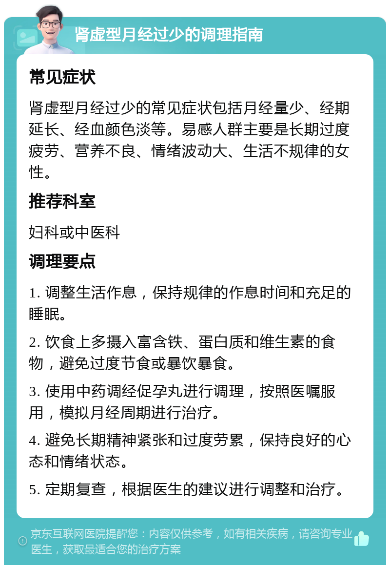 肾虚型月经过少的调理指南 常见症状 肾虚型月经过少的常见症状包括月经量少、经期延长、经血颜色淡等。易感人群主要是长期过度疲劳、营养不良、情绪波动大、生活不规律的女性。 推荐科室 妇科或中医科 调理要点 1. 调整生活作息，保持规律的作息时间和充足的睡眠。 2. 饮食上多摄入富含铁、蛋白质和维生素的食物，避免过度节食或暴饮暴食。 3. 使用中药调经促孕丸进行调理，按照医嘱服用，模拟月经周期进行治疗。 4. 避免长期精神紧张和过度劳累，保持良好的心态和情绪状态。 5. 定期复查，根据医生的建议进行调整和治疗。