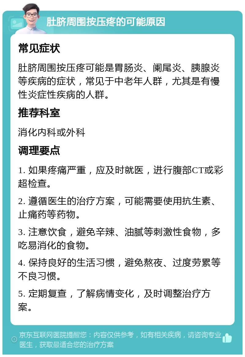 肚脐周围按压疼的可能原因 常见症状 肚脐周围按压疼可能是胃肠炎、阑尾炎、胰腺炎等疾病的症状，常见于中老年人群，尤其是有慢性炎症性疾病的人群。 推荐科室 消化内科或外科 调理要点 1. 如果疼痛严重，应及时就医，进行腹部CT或彩超检查。 2. 遵循医生的治疗方案，可能需要使用抗生素、止痛药等药物。 3. 注意饮食，避免辛辣、油腻等刺激性食物，多吃易消化的食物。 4. 保持良好的生活习惯，避免熬夜、过度劳累等不良习惯。 5. 定期复查，了解病情变化，及时调整治疗方案。