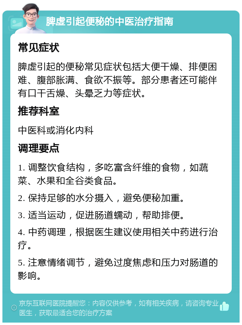 脾虚引起便秘的中医治疗指南 常见症状 脾虚引起的便秘常见症状包括大便干燥、排便困难、腹部胀满、食欲不振等。部分患者还可能伴有口干舌燥、头晕乏力等症状。 推荐科室 中医科或消化内科 调理要点 1. 调整饮食结构，多吃富含纤维的食物，如蔬菜、水果和全谷类食品。 2. 保持足够的水分摄入，避免便秘加重。 3. 适当运动，促进肠道蠕动，帮助排便。 4. 中药调理，根据医生建议使用相关中药进行治疗。 5. 注意情绪调节，避免过度焦虑和压力对肠道的影响。