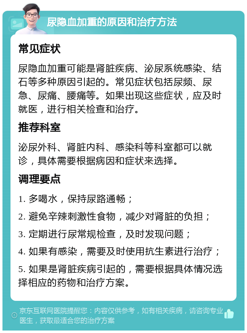 尿隐血加重的原因和治疗方法 常见症状 尿隐血加重可能是肾脏疾病、泌尿系统感染、结石等多种原因引起的。常见症状包括尿频、尿急、尿痛、腰痛等。如果出现这些症状，应及时就医，进行相关检查和治疗。 推荐科室 泌尿外科、肾脏内科、感染科等科室都可以就诊，具体需要根据病因和症状来选择。 调理要点 1. 多喝水，保持尿路通畅； 2. 避免辛辣刺激性食物，减少对肾脏的负担； 3. 定期进行尿常规检查，及时发现问题； 4. 如果有感染，需要及时使用抗生素进行治疗； 5. 如果是肾脏疾病引起的，需要根据具体情况选择相应的药物和治疗方案。