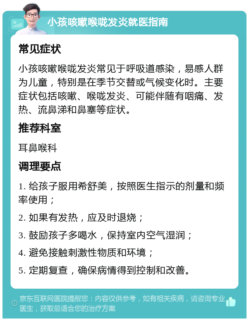 小孩咳嗽喉咙发炎就医指南 常见症状 小孩咳嗽喉咙发炎常见于呼吸道感染，易感人群为儿童，特别是在季节交替或气候变化时。主要症状包括咳嗽、喉咙发炎、可能伴随有咽痛、发热、流鼻涕和鼻塞等症状。 推荐科室 耳鼻喉科 调理要点 1. 给孩子服用希舒美，按照医生指示的剂量和频率使用； 2. 如果有发热，应及时退烧； 3. 鼓励孩子多喝水，保持室内空气湿润； 4. 避免接触刺激性物质和环境； 5. 定期复查，确保病情得到控制和改善。