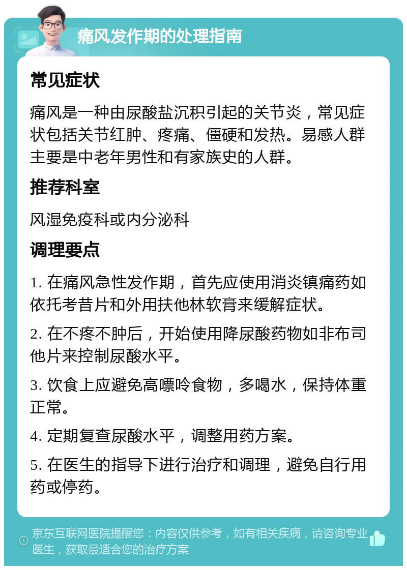 痛风发作期的处理指南 常见症状 痛风是一种由尿酸盐沉积引起的关节炎，常见症状包括关节红肿、疼痛、僵硬和发热。易感人群主要是中老年男性和有家族史的人群。 推荐科室 风湿免疫科或内分泌科 调理要点 1. 在痛风急性发作期，首先应使用消炎镇痛药如依托考昔片和外用扶他林软膏来缓解症状。 2. 在不疼不肿后，开始使用降尿酸药物如非布司他片来控制尿酸水平。 3. 饮食上应避免高嘌呤食物，多喝水，保持体重正常。 4. 定期复查尿酸水平，调整用药方案。 5. 在医生的指导下进行治疗和调理，避免自行用药或停药。