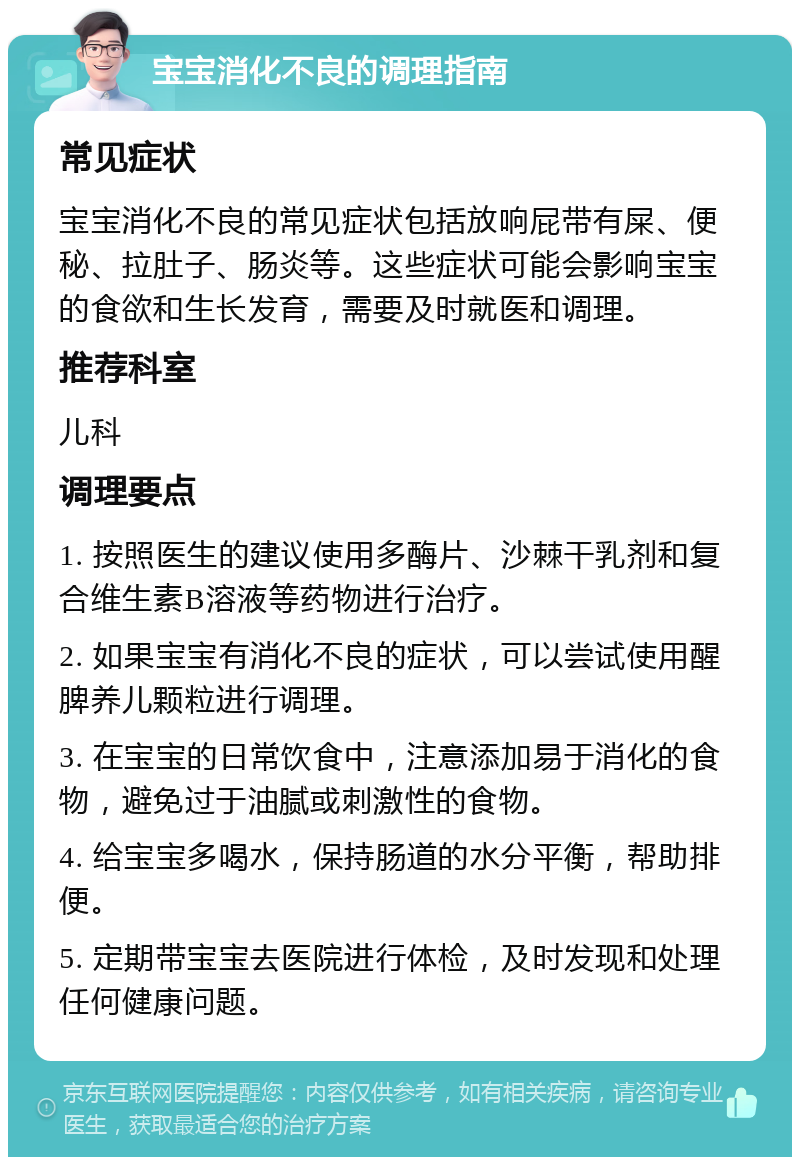 宝宝消化不良的调理指南 常见症状 宝宝消化不良的常见症状包括放响屁带有屎、便秘、拉肚子、肠炎等。这些症状可能会影响宝宝的食欲和生长发育，需要及时就医和调理。 推荐科室 儿科 调理要点 1. 按照医生的建议使用多酶片、沙棘干乳剂和复合维生素B溶液等药物进行治疗。 2. 如果宝宝有消化不良的症状，可以尝试使用醒脾养儿颗粒进行调理。 3. 在宝宝的日常饮食中，注意添加易于消化的食物，避免过于油腻或刺激性的食物。 4. 给宝宝多喝水，保持肠道的水分平衡，帮助排便。 5. 定期带宝宝去医院进行体检，及时发现和处理任何健康问题。