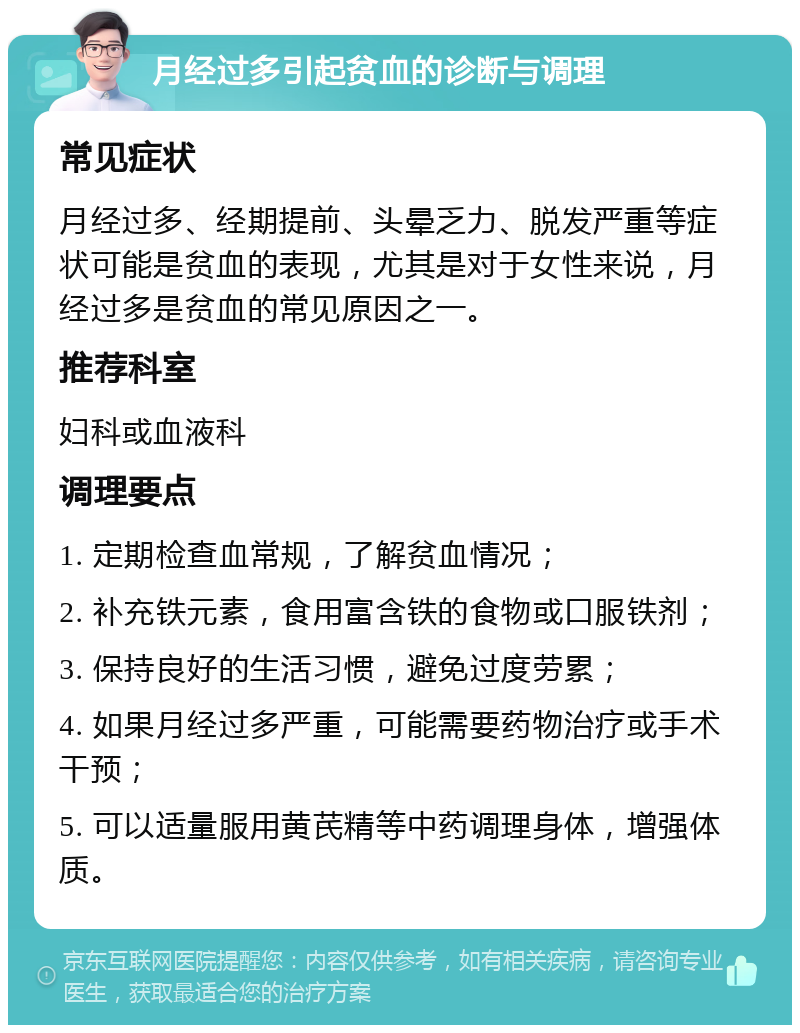 月经过多引起贫血的诊断与调理 常见症状 月经过多、经期提前、头晕乏力、脱发严重等症状可能是贫血的表现，尤其是对于女性来说，月经过多是贫血的常见原因之一。 推荐科室 妇科或血液科 调理要点 1. 定期检查血常规，了解贫血情况； 2. 补充铁元素，食用富含铁的食物或口服铁剂； 3. 保持良好的生活习惯，避免过度劳累； 4. 如果月经过多严重，可能需要药物治疗或手术干预； 5. 可以适量服用黄芪精等中药调理身体，增强体质。