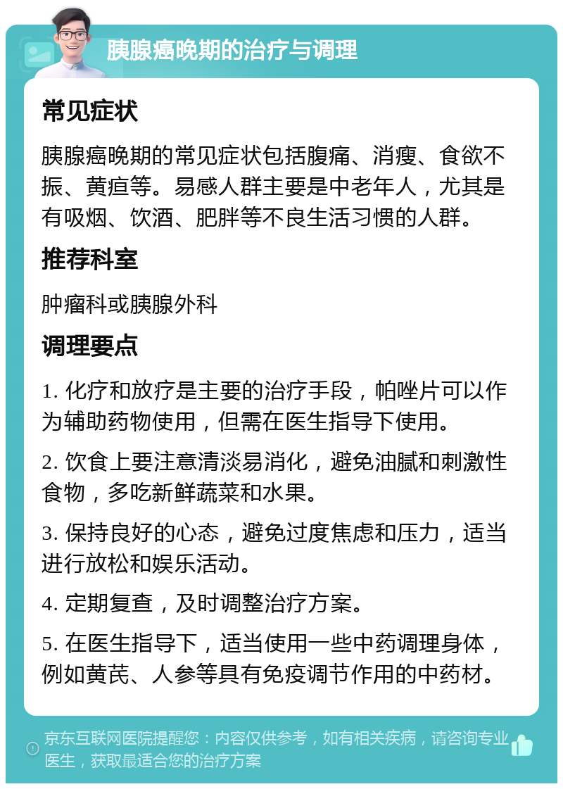 胰腺癌晚期的治疗与调理 常见症状 胰腺癌晚期的常见症状包括腹痛、消瘦、食欲不振、黄疸等。易感人群主要是中老年人，尤其是有吸烟、饮酒、肥胖等不良生活习惯的人群。 推荐科室 肿瘤科或胰腺外科 调理要点 1. 化疗和放疗是主要的治疗手段，帕唑片可以作为辅助药物使用，但需在医生指导下使用。 2. 饮食上要注意清淡易消化，避免油腻和刺激性食物，多吃新鲜蔬菜和水果。 3. 保持良好的心态，避免过度焦虑和压力，适当进行放松和娱乐活动。 4. 定期复查，及时调整治疗方案。 5. 在医生指导下，适当使用一些中药调理身体，例如黄芪、人参等具有免疫调节作用的中药材。