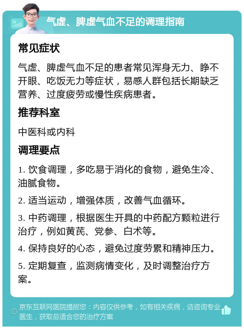 气虚、脾虚气血不足的调理指南 常见症状 气虚、脾虚气血不足的患者常见浑身无力、睁不开眼、吃饭无力等症状，易感人群包括长期缺乏营养、过度疲劳或慢性疾病患者。 推荐科室 中医科或内科 调理要点 1. 饮食调理，多吃易于消化的食物，避免生冷、油腻食物。 2. 适当运动，增强体质，改善气血循环。 3. 中药调理，根据医生开具的中药配方颗粒进行治疗，例如黄芪、党参、白术等。 4. 保持良好的心态，避免过度劳累和精神压力。 5. 定期复查，监测病情变化，及时调整治疗方案。