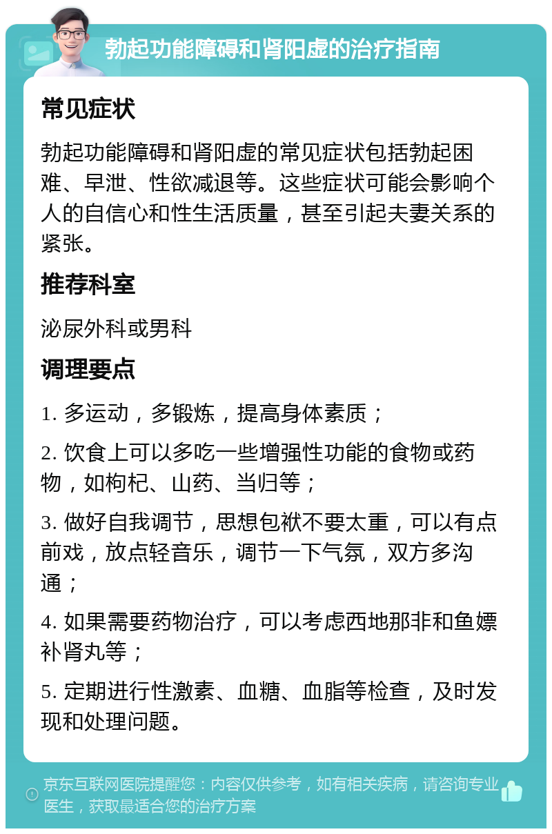 勃起功能障碍和肾阳虚的治疗指南 常见症状 勃起功能障碍和肾阳虚的常见症状包括勃起困难、早泄、性欲减退等。这些症状可能会影响个人的自信心和性生活质量，甚至引起夫妻关系的紧张。 推荐科室 泌尿外科或男科 调理要点 1. 多运动，多锻炼，提高身体素质； 2. 饮食上可以多吃一些增强性功能的食物或药物，如枸杞、山药、当归等； 3. 做好自我调节，思想包袱不要太重，可以有点前戏，放点轻音乐，调节一下气氛，双方多沟通； 4. 如果需要药物治疗，可以考虑西地那非和鱼嫖补肾丸等； 5. 定期进行性激素、血糖、血脂等检查，及时发现和处理问题。