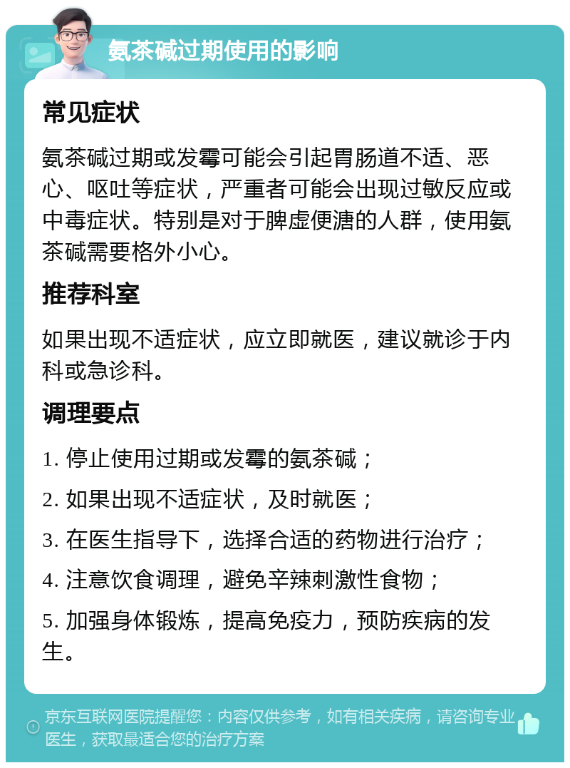 氨茶碱过期使用的影响 常见症状 氨茶碱过期或发霉可能会引起胃肠道不适、恶心、呕吐等症状，严重者可能会出现过敏反应或中毒症状。特别是对于脾虚便溏的人群，使用氨茶碱需要格外小心。 推荐科室 如果出现不适症状，应立即就医，建议就诊于内科或急诊科。 调理要点 1. 停止使用过期或发霉的氨茶碱； 2. 如果出现不适症状，及时就医； 3. 在医生指导下，选择合适的药物进行治疗； 4. 注意饮食调理，避免辛辣刺激性食物； 5. 加强身体锻炼，提高免疫力，预防疾病的发生。