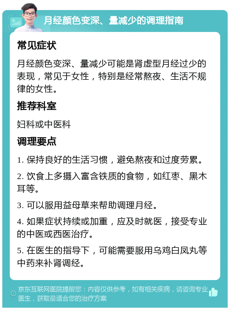 月经颜色变深、量减少的调理指南 常见症状 月经颜色变深、量减少可能是肾虚型月经过少的表现，常见于女性，特别是经常熬夜、生活不规律的女性。 推荐科室 妇科或中医科 调理要点 1. 保持良好的生活习惯，避免熬夜和过度劳累。 2. 饮食上多摄入富含铁质的食物，如红枣、黑木耳等。 3. 可以服用益母草来帮助调理月经。 4. 如果症状持续或加重，应及时就医，接受专业的中医或西医治疗。 5. 在医生的指导下，可能需要服用乌鸡白凤丸等中药来补肾调经。