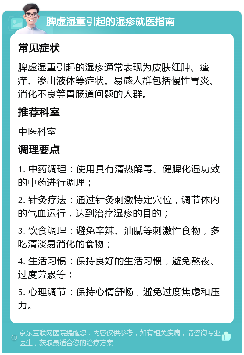 脾虚湿重引起的湿疹就医指南 常见症状 脾虚湿重引起的湿疹通常表现为皮肤红肿、瘙痒、渗出液体等症状。易感人群包括慢性胃炎、消化不良等胃肠道问题的人群。 推荐科室 中医科室 调理要点 1. 中药调理：使用具有清热解毒、健脾化湿功效的中药进行调理； 2. 针灸疗法：通过针灸刺激特定穴位，调节体内的气血运行，达到治疗湿疹的目的； 3. 饮食调理：避免辛辣、油腻等刺激性食物，多吃清淡易消化的食物； 4. 生活习惯：保持良好的生活习惯，避免熬夜、过度劳累等； 5. 心理调节：保持心情舒畅，避免过度焦虑和压力。