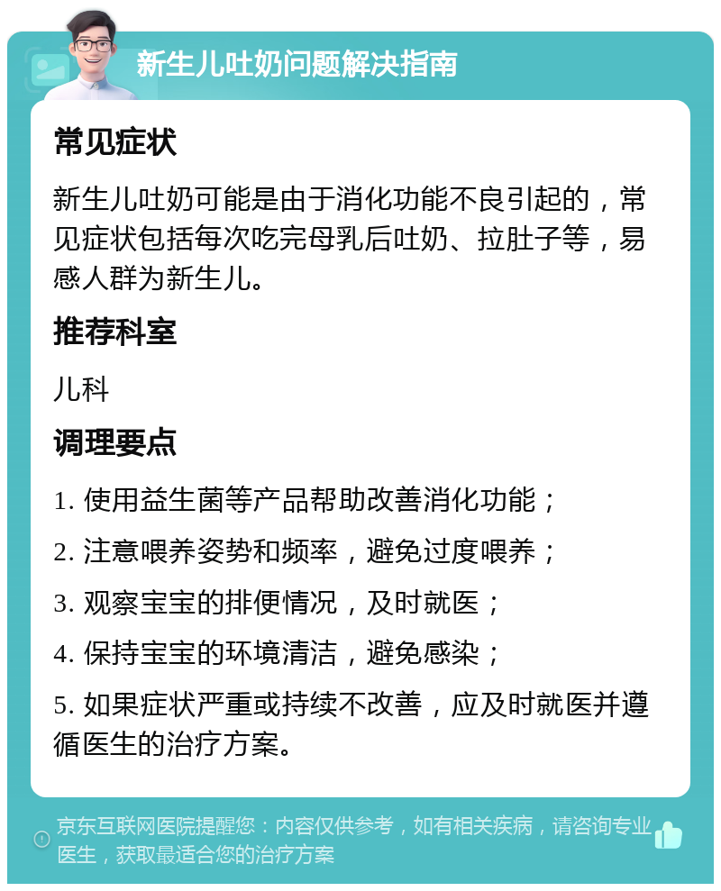 新生儿吐奶问题解决指南 常见症状 新生儿吐奶可能是由于消化功能不良引起的，常见症状包括每次吃完母乳后吐奶、拉肚子等，易感人群为新生儿。 推荐科室 儿科 调理要点 1. 使用益生菌等产品帮助改善消化功能； 2. 注意喂养姿势和频率，避免过度喂养； 3. 观察宝宝的排便情况，及时就医； 4. 保持宝宝的环境清洁，避免感染； 5. 如果症状严重或持续不改善，应及时就医并遵循医生的治疗方案。