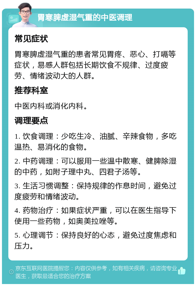 胃寒脾虚湿气重的中医调理 常见症状 胃寒脾虚湿气重的患者常见胃疼、恶心、打嗝等症状，易感人群包括长期饮食不规律、过度疲劳、情绪波动大的人群。 推荐科室 中医内科或消化内科。 调理要点 1. 饮食调理：少吃生冷、油腻、辛辣食物，多吃温热、易消化的食物。 2. 中药调理：可以服用一些温中散寒、健脾除湿的中药，如附子理中丸、四君子汤等。 3. 生活习惯调整：保持规律的作息时间，避免过度疲劳和情绪波动。 4. 药物治疗：如果症状严重，可以在医生指导下使用一些药物，如奥美拉唑等。 5. 心理调节：保持良好的心态，避免过度焦虑和压力。