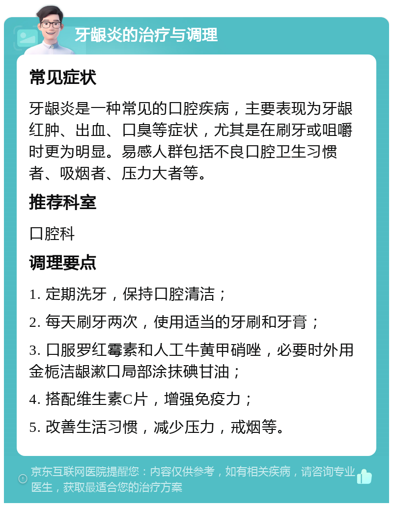 牙龈炎的治疗与调理 常见症状 牙龈炎是一种常见的口腔疾病，主要表现为牙龈红肿、出血、口臭等症状，尤其是在刷牙或咀嚼时更为明显。易感人群包括不良口腔卫生习惯者、吸烟者、压力大者等。 推荐科室 口腔科 调理要点 1. 定期洗牙，保持口腔清洁； 2. 每天刷牙两次，使用适当的牙刷和牙膏； 3. 口服罗红霉素和人工牛黄甲硝唑，必要时外用金栀洁龈漱口局部涂抹碘甘油； 4. 搭配维生素C片，增强免疫力； 5. 改善生活习惯，减少压力，戒烟等。