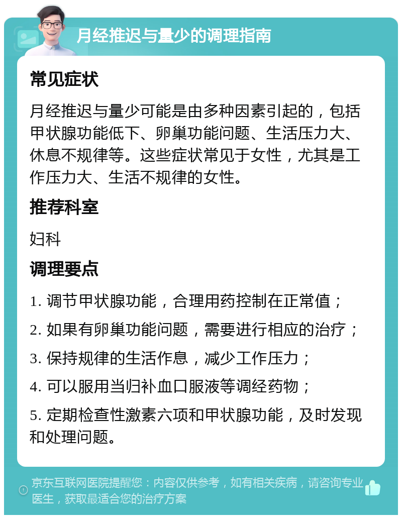 月经推迟与量少的调理指南 常见症状 月经推迟与量少可能是由多种因素引起的，包括甲状腺功能低下、卵巢功能问题、生活压力大、休息不规律等。这些症状常见于女性，尤其是工作压力大、生活不规律的女性。 推荐科室 妇科 调理要点 1. 调节甲状腺功能，合理用药控制在正常值； 2. 如果有卵巢功能问题，需要进行相应的治疗； 3. 保持规律的生活作息，减少工作压力； 4. 可以服用当归补血口服液等调经药物； 5. 定期检查性激素六项和甲状腺功能，及时发现和处理问题。