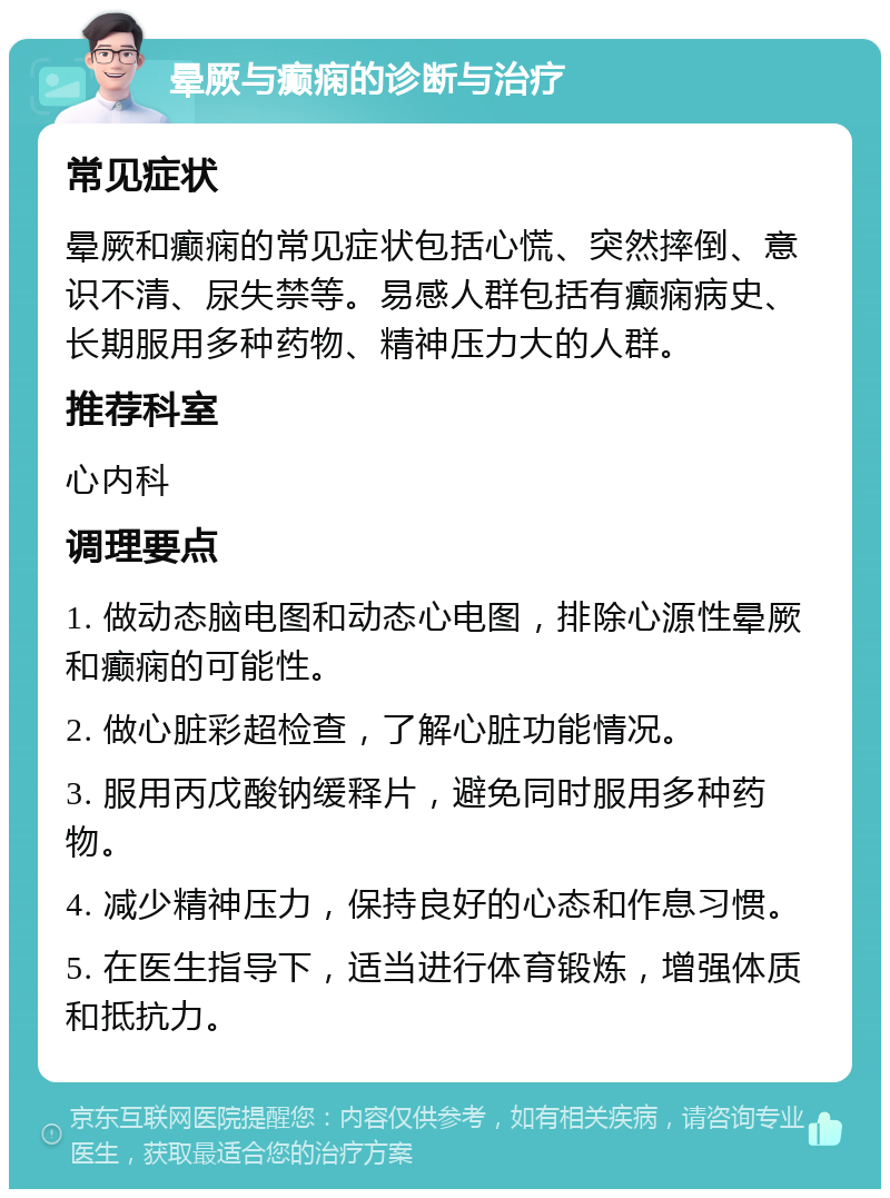 晕厥与癫痫的诊断与治疗 常见症状 晕厥和癫痫的常见症状包括心慌、突然摔倒、意识不清、尿失禁等。易感人群包括有癫痫病史、长期服用多种药物、精神压力大的人群。 推荐科室 心内科 调理要点 1. 做动态脑电图和动态心电图，排除心源性晕厥和癫痫的可能性。 2. 做心脏彩超检查，了解心脏功能情况。 3. 服用丙戊酸钠缓释片，避免同时服用多种药物。 4. 减少精神压力，保持良好的心态和作息习惯。 5. 在医生指导下，适当进行体育锻炼，增强体质和抵抗力。