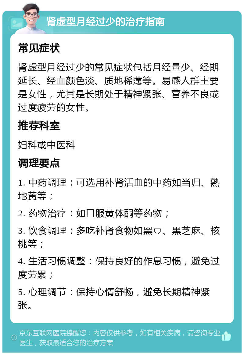 肾虚型月经过少的治疗指南 常见症状 肾虚型月经过少的常见症状包括月经量少、经期延长、经血颜色淡、质地稀薄等。易感人群主要是女性，尤其是长期处于精神紧张、营养不良或过度疲劳的女性。 推荐科室 妇科或中医科 调理要点 1. 中药调理：可选用补肾活血的中药如当归、熟地黄等； 2. 药物治疗：如口服黄体酮等药物； 3. 饮食调理：多吃补肾食物如黑豆、黑芝麻、核桃等； 4. 生活习惯调整：保持良好的作息习惯，避免过度劳累； 5. 心理调节：保持心情舒畅，避免长期精神紧张。