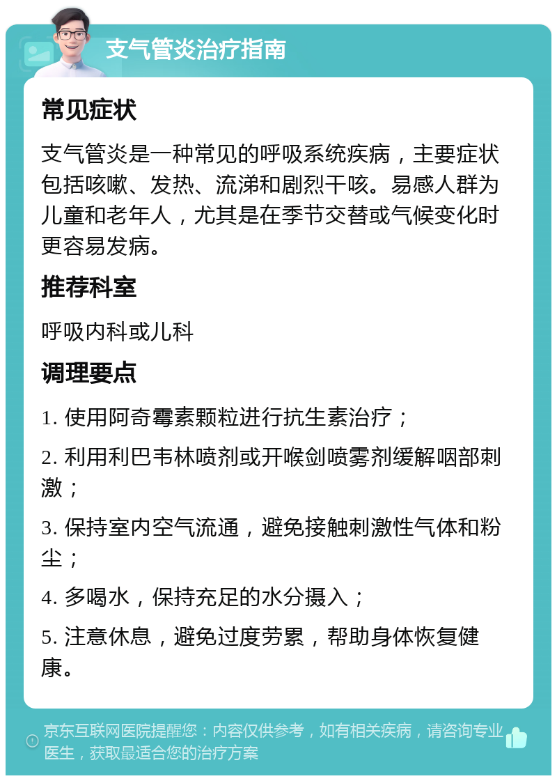 支气管炎治疗指南 常见症状 支气管炎是一种常见的呼吸系统疾病，主要症状包括咳嗽、发热、流涕和剧烈干咳。易感人群为儿童和老年人，尤其是在季节交替或气候变化时更容易发病。 推荐科室 呼吸内科或儿科 调理要点 1. 使用阿奇霉素颗粒进行抗生素治疗； 2. 利用利巴韦林喷剂或开喉剑喷雾剂缓解咽部刺激； 3. 保持室内空气流通，避免接触刺激性气体和粉尘； 4. 多喝水，保持充足的水分摄入； 5. 注意休息，避免过度劳累，帮助身体恢复健康。