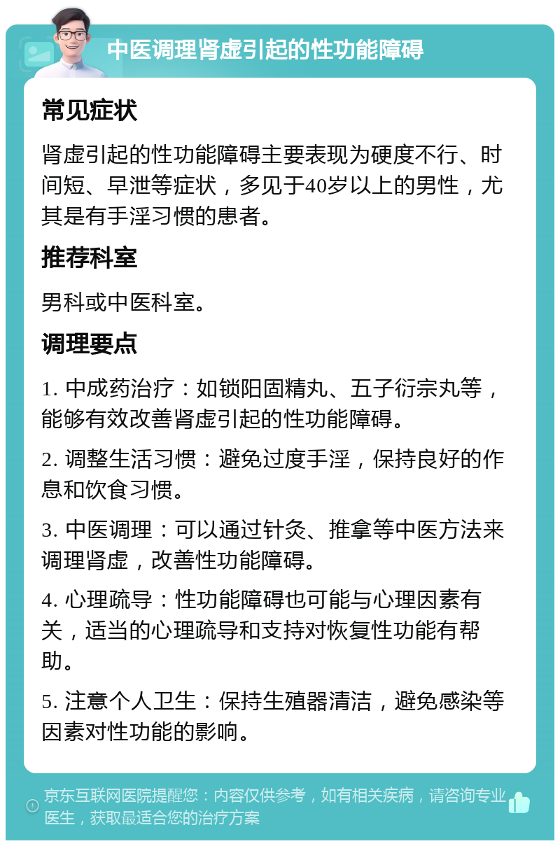 中医调理肾虚引起的性功能障碍 常见症状 肾虚引起的性功能障碍主要表现为硬度不行、时间短、早泄等症状，多见于40岁以上的男性，尤其是有手淫习惯的患者。 推荐科室 男科或中医科室。 调理要点 1. 中成药治疗：如锁阳固精丸、五子衍宗丸等，能够有效改善肾虚引起的性功能障碍。 2. 调整生活习惯：避免过度手淫，保持良好的作息和饮食习惯。 3. 中医调理：可以通过针灸、推拿等中医方法来调理肾虚，改善性功能障碍。 4. 心理疏导：性功能障碍也可能与心理因素有关，适当的心理疏导和支持对恢复性功能有帮助。 5. 注意个人卫生：保持生殖器清洁，避免感染等因素对性功能的影响。