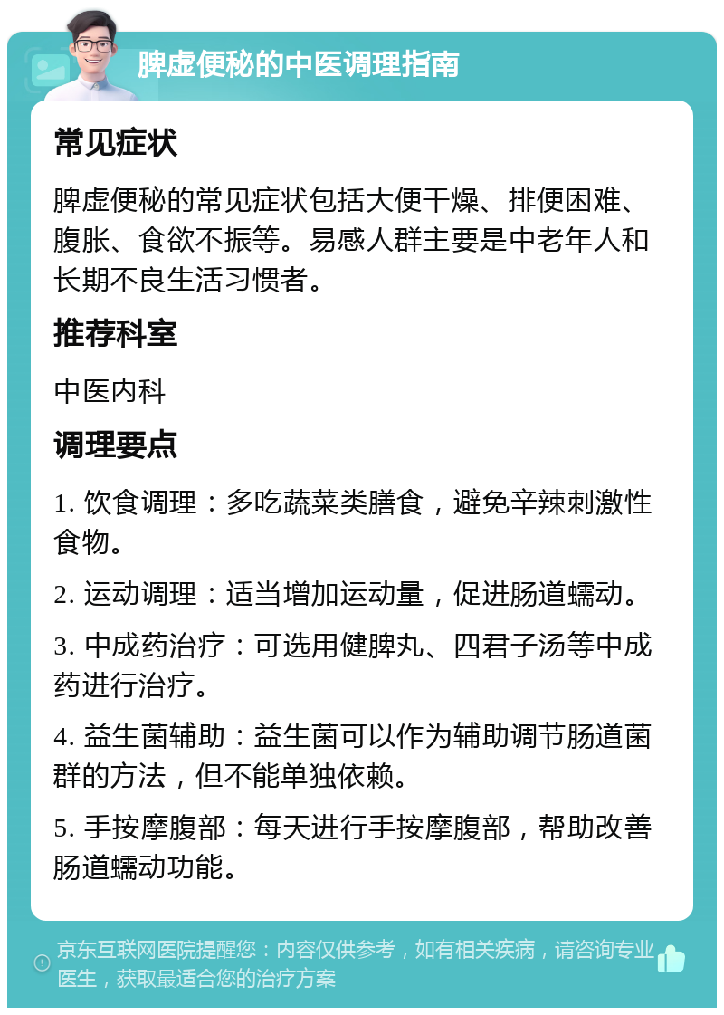 脾虚便秘的中医调理指南 常见症状 脾虚便秘的常见症状包括大便干燥、排便困难、腹胀、食欲不振等。易感人群主要是中老年人和长期不良生活习惯者。 推荐科室 中医内科 调理要点 1. 饮食调理：多吃蔬菜类膳食，避免辛辣刺激性食物。 2. 运动调理：适当增加运动量，促进肠道蠕动。 3. 中成药治疗：可选用健脾丸、四君子汤等中成药进行治疗。 4. 益生菌辅助：益生菌可以作为辅助调节肠道菌群的方法，但不能单独依赖。 5. 手按摩腹部：每天进行手按摩腹部，帮助改善肠道蠕动功能。