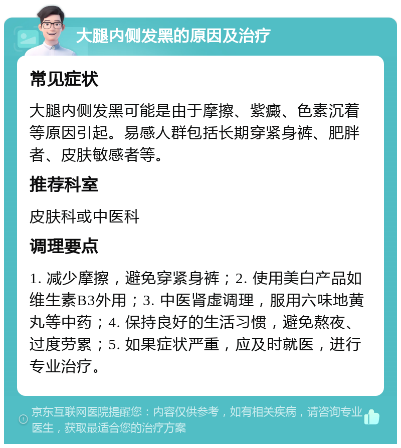 大腿内侧发黑的原因及治疗 常见症状 大腿内侧发黑可能是由于摩擦、紫癜、色素沉着等原因引起。易感人群包括长期穿紧身裤、肥胖者、皮肤敏感者等。 推荐科室 皮肤科或中医科 调理要点 1. 减少摩擦，避免穿紧身裤；2. 使用美白产品如维生素B3外用；3. 中医肾虚调理，服用六味地黄丸等中药；4. 保持良好的生活习惯，避免熬夜、过度劳累；5. 如果症状严重，应及时就医，进行专业治疗。