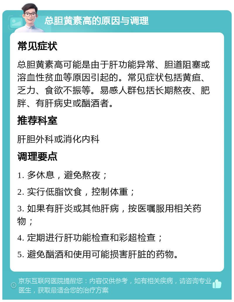 总胆黄素高的原因与调理 常见症状 总胆黄素高可能是由于肝功能异常、胆道阻塞或溶血性贫血等原因引起的。常见症状包括黄疸、乏力、食欲不振等。易感人群包括长期熬夜、肥胖、有肝病史或酗酒者。 推荐科室 肝胆外科或消化内科 调理要点 1. 多休息，避免熬夜； 2. 实行低脂饮食，控制体重； 3. 如果有肝炎或其他肝病，按医嘱服用相关药物； 4. 定期进行肝功能检查和彩超检查； 5. 避免酗酒和使用可能损害肝脏的药物。