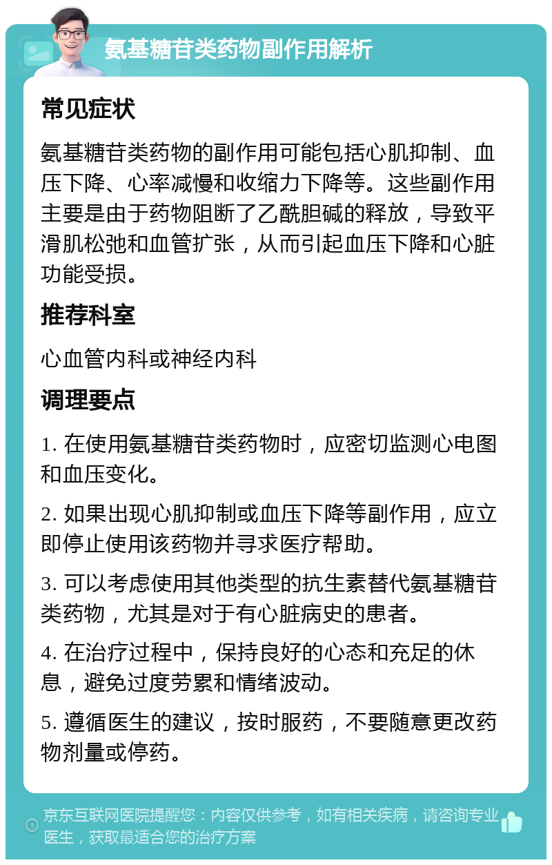 氨基糖苷类药物副作用解析 常见症状 氨基糖苷类药物的副作用可能包括心肌抑制、血压下降、心率减慢和收缩力下降等。这些副作用主要是由于药物阻断了乙酰胆碱的释放，导致平滑肌松弛和血管扩张，从而引起血压下降和心脏功能受损。 推荐科室 心血管内科或神经内科 调理要点 1. 在使用氨基糖苷类药物时，应密切监测心电图和血压变化。 2. 如果出现心肌抑制或血压下降等副作用，应立即停止使用该药物并寻求医疗帮助。 3. 可以考虑使用其他类型的抗生素替代氨基糖苷类药物，尤其是对于有心脏病史的患者。 4. 在治疗过程中，保持良好的心态和充足的休息，避免过度劳累和情绪波动。 5. 遵循医生的建议，按时服药，不要随意更改药物剂量或停药。