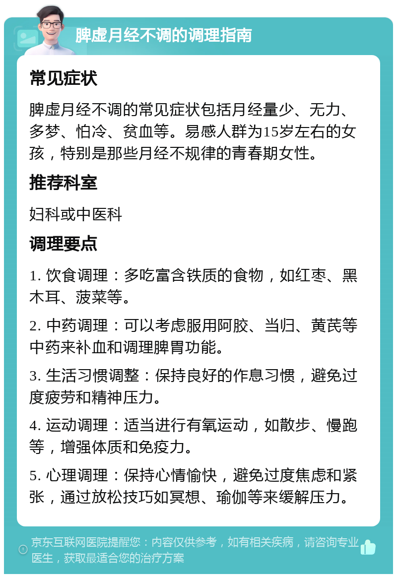 脾虚月经不调的调理指南 常见症状 脾虚月经不调的常见症状包括月经量少、无力、多梦、怕冷、贫血等。易感人群为15岁左右的女孩，特别是那些月经不规律的青春期女性。 推荐科室 妇科或中医科 调理要点 1. 饮食调理：多吃富含铁质的食物，如红枣、黑木耳、菠菜等。 2. 中药调理：可以考虑服用阿胶、当归、黄芪等中药来补血和调理脾胃功能。 3. 生活习惯调整：保持良好的作息习惯，避免过度疲劳和精神压力。 4. 运动调理：适当进行有氧运动，如散步、慢跑等，增强体质和免疫力。 5. 心理调理：保持心情愉快，避免过度焦虑和紧张，通过放松技巧如冥想、瑜伽等来缓解压力。