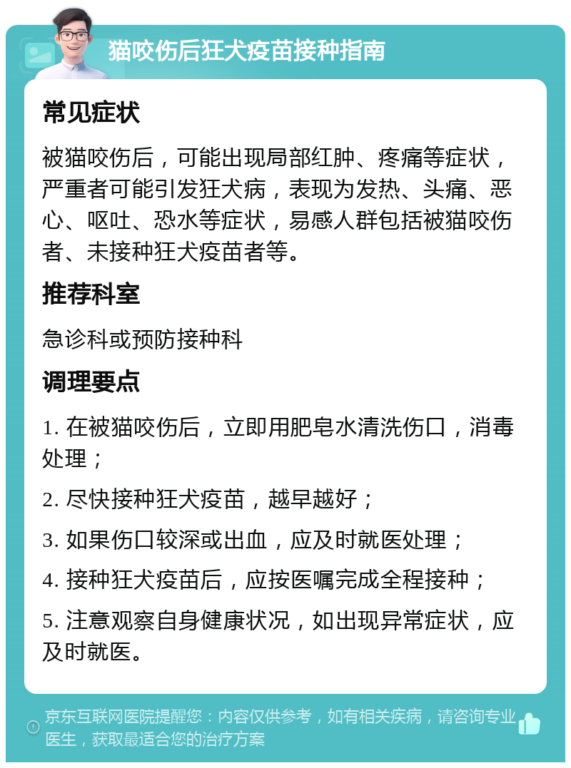 猫咬伤后狂犬疫苗接种指南 常见症状 被猫咬伤后，可能出现局部红肿、疼痛等症状，严重者可能引发狂犬病，表现为发热、头痛、恶心、呕吐、恐水等症状，易感人群包括被猫咬伤者、未接种狂犬疫苗者等。 推荐科室 急诊科或预防接种科 调理要点 1. 在被猫咬伤后，立即用肥皂水清洗伤口，消毒处理； 2. 尽快接种狂犬疫苗，越早越好； 3. 如果伤口较深或出血，应及时就医处理； 4. 接种狂犬疫苗后，应按医嘱完成全程接种； 5. 注意观察自身健康状况，如出现异常症状，应及时就医。