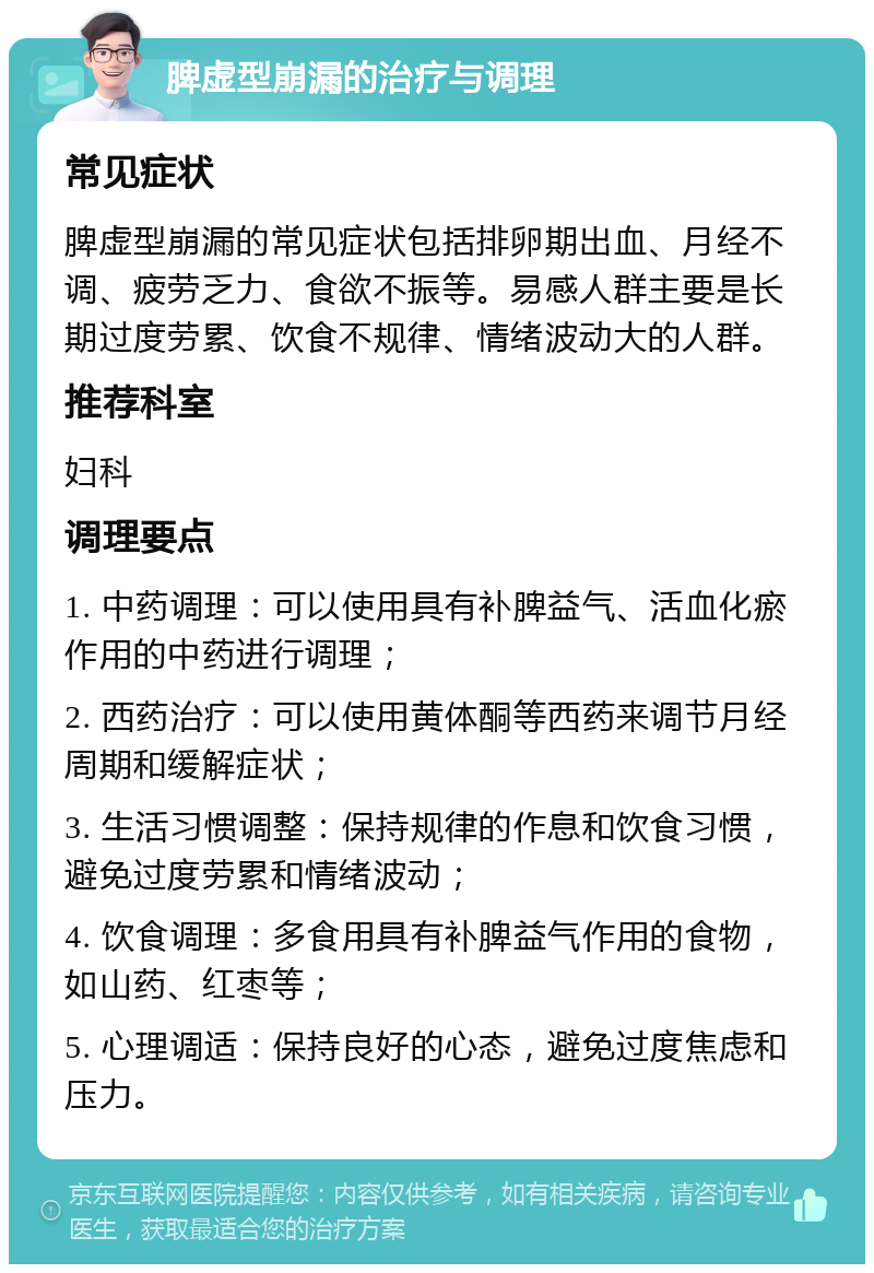 脾虚型崩漏的治疗与调理 常见症状 脾虚型崩漏的常见症状包括排卵期出血、月经不调、疲劳乏力、食欲不振等。易感人群主要是长期过度劳累、饮食不规律、情绪波动大的人群。 推荐科室 妇科 调理要点 1. 中药调理：可以使用具有补脾益气、活血化瘀作用的中药进行调理； 2. 西药治疗：可以使用黄体酮等西药来调节月经周期和缓解症状； 3. 生活习惯调整：保持规律的作息和饮食习惯，避免过度劳累和情绪波动； 4. 饮食调理：多食用具有补脾益气作用的食物，如山药、红枣等； 5. 心理调适：保持良好的心态，避免过度焦虑和压力。