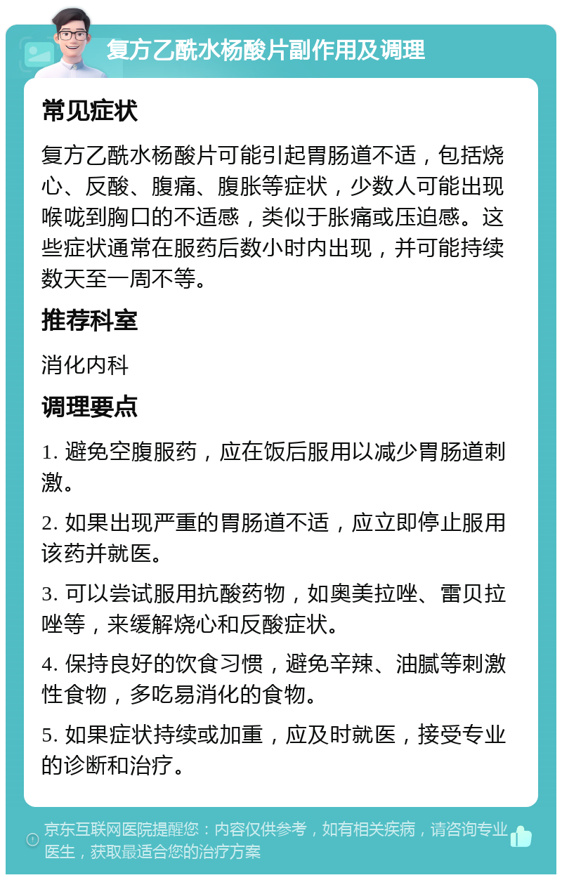 复方乙酰水杨酸片副作用及调理 常见症状 复方乙酰水杨酸片可能引起胃肠道不适，包括烧心、反酸、腹痛、腹胀等症状，少数人可能出现喉咙到胸口的不适感，类似于胀痛或压迫感。这些症状通常在服药后数小时内出现，并可能持续数天至一周不等。 推荐科室 消化内科 调理要点 1. 避免空腹服药，应在饭后服用以减少胃肠道刺激。 2. 如果出现严重的胃肠道不适，应立即停止服用该药并就医。 3. 可以尝试服用抗酸药物，如奥美拉唑、雷贝拉唑等，来缓解烧心和反酸症状。 4. 保持良好的饮食习惯，避免辛辣、油腻等刺激性食物，多吃易消化的食物。 5. 如果症状持续或加重，应及时就医，接受专业的诊断和治疗。