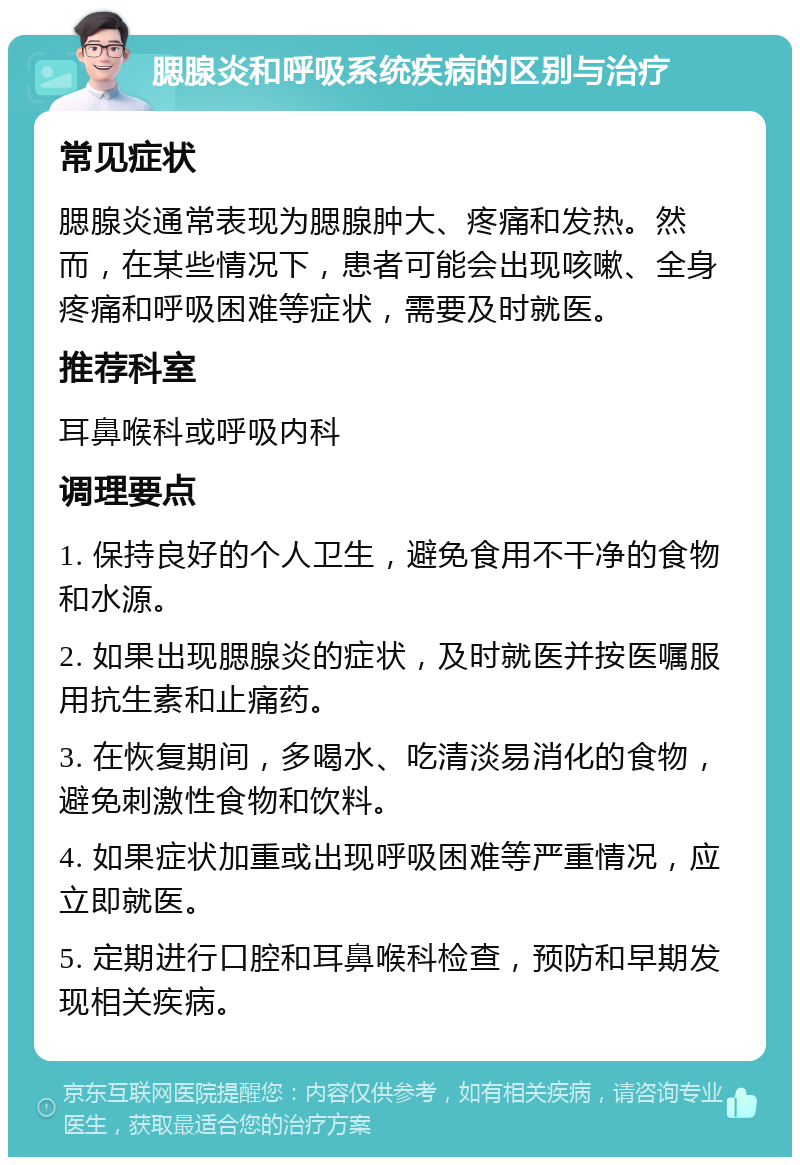 腮腺炎和呼吸系统疾病的区别与治疗 常见症状 腮腺炎通常表现为腮腺肿大、疼痛和发热。然而，在某些情况下，患者可能会出现咳嗽、全身疼痛和呼吸困难等症状，需要及时就医。 推荐科室 耳鼻喉科或呼吸内科 调理要点 1. 保持良好的个人卫生，避免食用不干净的食物和水源。 2. 如果出现腮腺炎的症状，及时就医并按医嘱服用抗生素和止痛药。 3. 在恢复期间，多喝水、吃清淡易消化的食物，避免刺激性食物和饮料。 4. 如果症状加重或出现呼吸困难等严重情况，应立即就医。 5. 定期进行口腔和耳鼻喉科检查，预防和早期发现相关疾病。