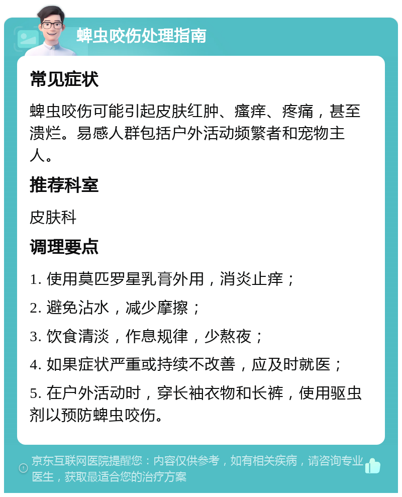 蜱虫咬伤处理指南 常见症状 蜱虫咬伤可能引起皮肤红肿、瘙痒、疼痛，甚至溃烂。易感人群包括户外活动频繁者和宠物主人。 推荐科室 皮肤科 调理要点 1. 使用莫匹罗星乳膏外用，消炎止痒； 2. 避免沾水，减少摩擦； 3. 饮食清淡，作息规律，少熬夜； 4. 如果症状严重或持续不改善，应及时就医； 5. 在户外活动时，穿长袖衣物和长裤，使用驱虫剂以预防蜱虫咬伤。