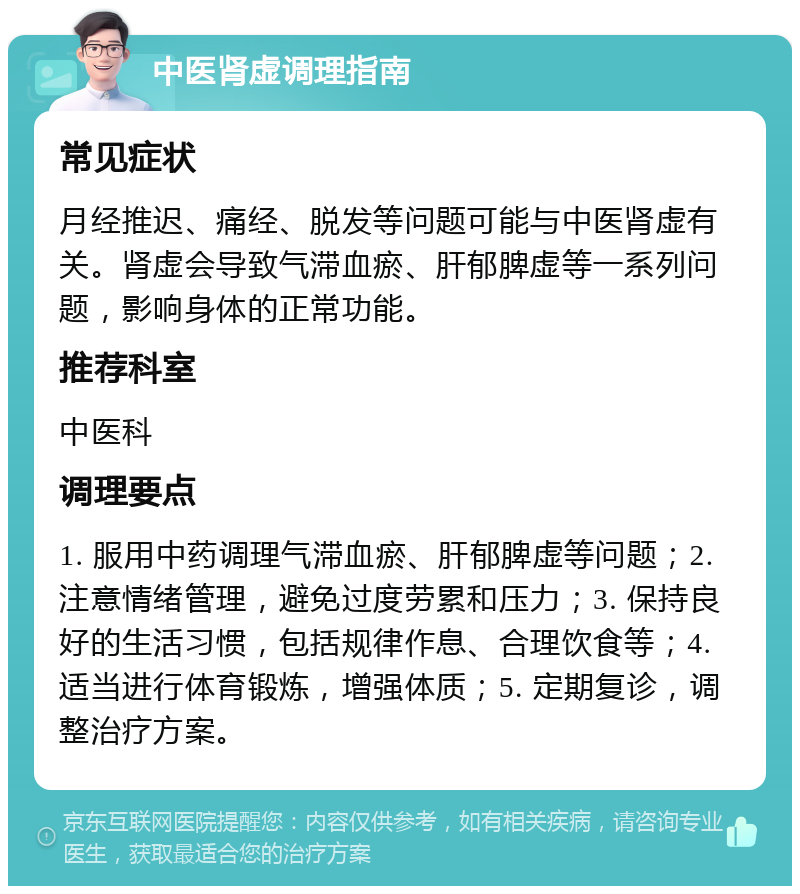 中医肾虚调理指南 常见症状 月经推迟、痛经、脱发等问题可能与中医肾虚有关。肾虚会导致气滞血瘀、肝郁脾虚等一系列问题，影响身体的正常功能。 推荐科室 中医科 调理要点 1. 服用中药调理气滞血瘀、肝郁脾虚等问题；2. 注意情绪管理，避免过度劳累和压力；3. 保持良好的生活习惯，包括规律作息、合理饮食等；4. 适当进行体育锻炼，增强体质；5. 定期复诊，调整治疗方案。