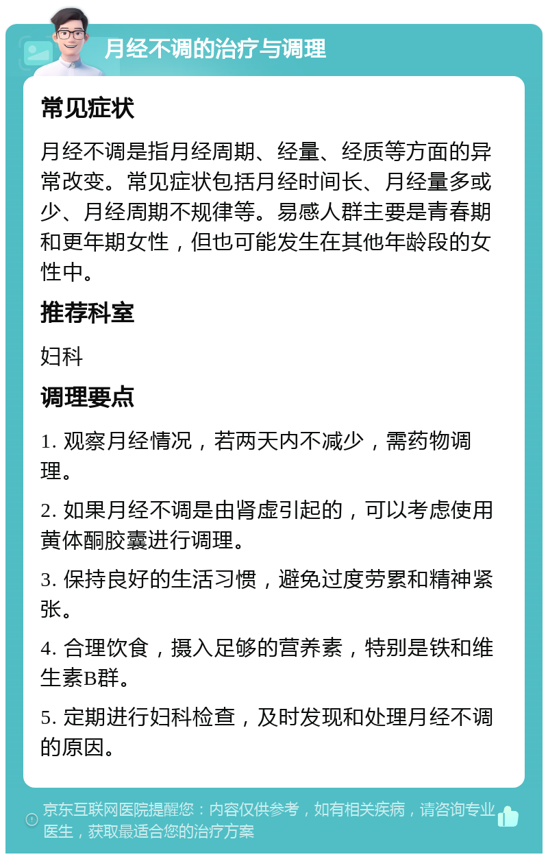 月经不调的治疗与调理 常见症状 月经不调是指月经周期、经量、经质等方面的异常改变。常见症状包括月经时间长、月经量多或少、月经周期不规律等。易感人群主要是青春期和更年期女性，但也可能发生在其他年龄段的女性中。 推荐科室 妇科 调理要点 1. 观察月经情况，若两天内不减少，需药物调理。 2. 如果月经不调是由肾虚引起的，可以考虑使用黄体酮胶囊进行调理。 3. 保持良好的生活习惯，避免过度劳累和精神紧张。 4. 合理饮食，摄入足够的营养素，特别是铁和维生素B群。 5. 定期进行妇科检查，及时发现和处理月经不调的原因。