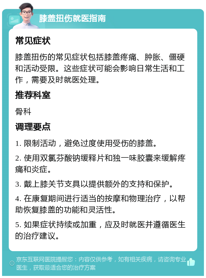 膝盖扭伤就医指南 常见症状 膝盖扭伤的常见症状包括膝盖疼痛、肿胀、僵硬和活动受限。这些症状可能会影响日常生活和工作，需要及时就医处理。 推荐科室 骨科 调理要点 1. 限制活动，避免过度使用受伤的膝盖。 2. 使用双氯芬酸钠缓释片和独一味胶囊来缓解疼痛和炎症。 3. 戴上膝关节支具以提供额外的支持和保护。 4. 在康复期间进行适当的按摩和物理治疗，以帮助恢复膝盖的功能和灵活性。 5. 如果症状持续或加重，应及时就医并遵循医生的治疗建议。