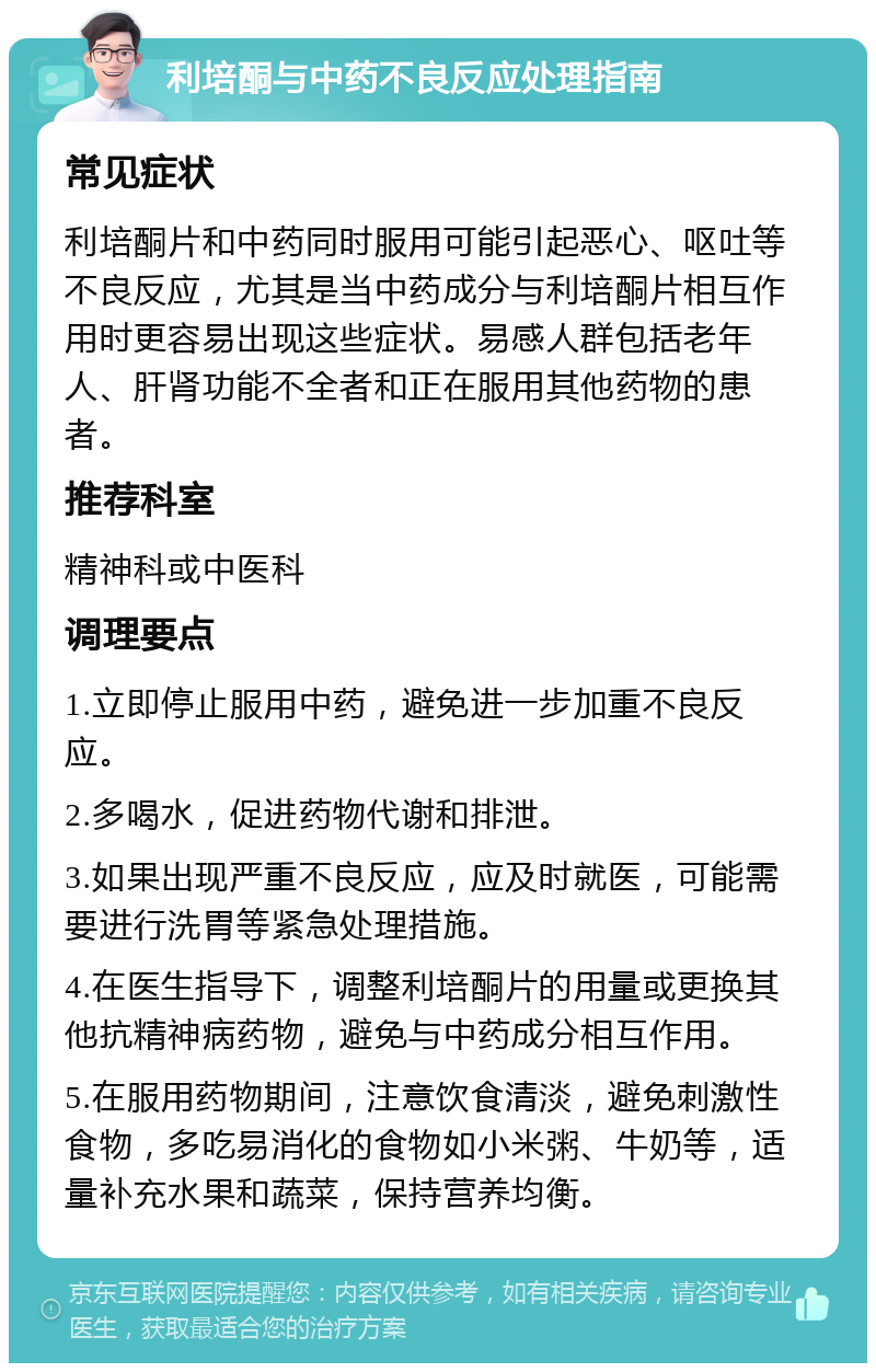 利培酮与中药不良反应处理指南 常见症状 利培酮片和中药同时服用可能引起恶心、呕吐等不良反应，尤其是当中药成分与利培酮片相互作用时更容易出现这些症状。易感人群包括老年人、肝肾功能不全者和正在服用其他药物的患者。 推荐科室 精神科或中医科 调理要点 1.立即停止服用中药，避免进一步加重不良反应。 2.多喝水，促进药物代谢和排泄。 3.如果出现严重不良反应，应及时就医，可能需要进行洗胃等紧急处理措施。 4.在医生指导下，调整利培酮片的用量或更换其他抗精神病药物，避免与中药成分相互作用。 5.在服用药物期间，注意饮食清淡，避免刺激性食物，多吃易消化的食物如小米粥、牛奶等，适量补充水果和蔬菜，保持营养均衡。