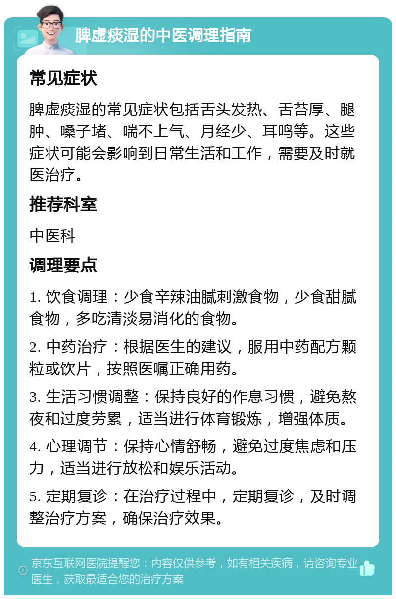 脾虚痰湿的中医调理指南 常见症状 脾虚痰湿的常见症状包括舌头发热、舌苔厚、腿肿、嗓子堵、喘不上气、月经少、耳鸣等。这些症状可能会影响到日常生活和工作，需要及时就医治疗。 推荐科室 中医科 调理要点 1. 饮食调理：少食辛辣油腻刺激食物，少食甜腻食物，多吃清淡易消化的食物。 2. 中药治疗：根据医生的建议，服用中药配方颗粒或饮片，按照医嘱正确用药。 3. 生活习惯调整：保持良好的作息习惯，避免熬夜和过度劳累，适当进行体育锻炼，增强体质。 4. 心理调节：保持心情舒畅，避免过度焦虑和压力，适当进行放松和娱乐活动。 5. 定期复诊：在治疗过程中，定期复诊，及时调整治疗方案，确保治疗效果。