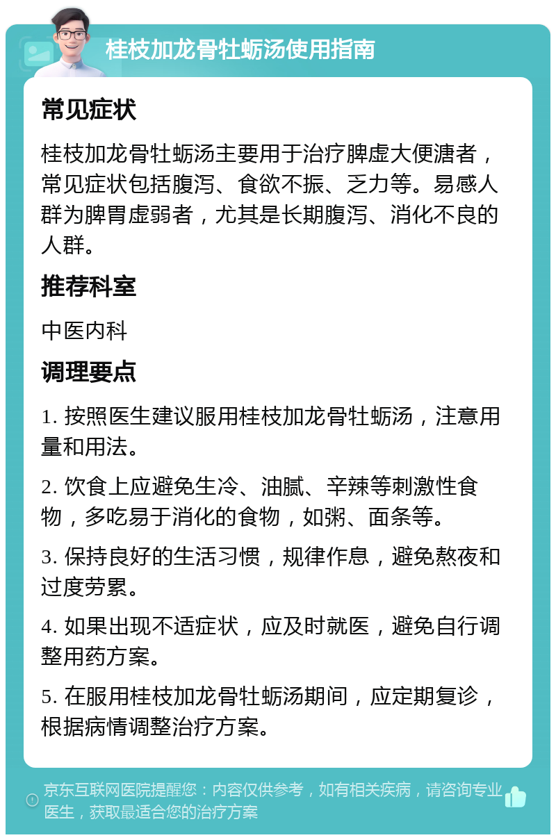 桂枝加龙骨牡蛎汤使用指南 常见症状 桂枝加龙骨牡蛎汤主要用于治疗脾虚大便溏者，常见症状包括腹泻、食欲不振、乏力等。易感人群为脾胃虚弱者，尤其是长期腹泻、消化不良的人群。 推荐科室 中医内科 调理要点 1. 按照医生建议服用桂枝加龙骨牡蛎汤，注意用量和用法。 2. 饮食上应避免生冷、油腻、辛辣等刺激性食物，多吃易于消化的食物，如粥、面条等。 3. 保持良好的生活习惯，规律作息，避免熬夜和过度劳累。 4. 如果出现不适症状，应及时就医，避免自行调整用药方案。 5. 在服用桂枝加龙骨牡蛎汤期间，应定期复诊，根据病情调整治疗方案。