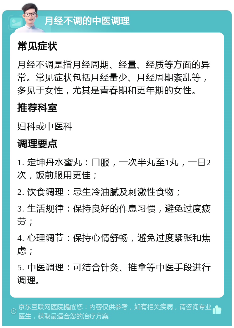 月经不调的中医调理 常见症状 月经不调是指月经周期、经量、经质等方面的异常。常见症状包括月经量少、月经周期紊乱等，多见于女性，尤其是青春期和更年期的女性。 推荐科室 妇科或中医科 调理要点 1. 定坤丹水蜜丸：口服，一次半丸至1丸，一日2次，饭前服用更佳； 2. 饮食调理：忌生冷油腻及刺激性食物； 3. 生活规律：保持良好的作息习惯，避免过度疲劳； 4. 心理调节：保持心情舒畅，避免过度紧张和焦虑； 5. 中医调理：可结合针灸、推拿等中医手段进行调理。