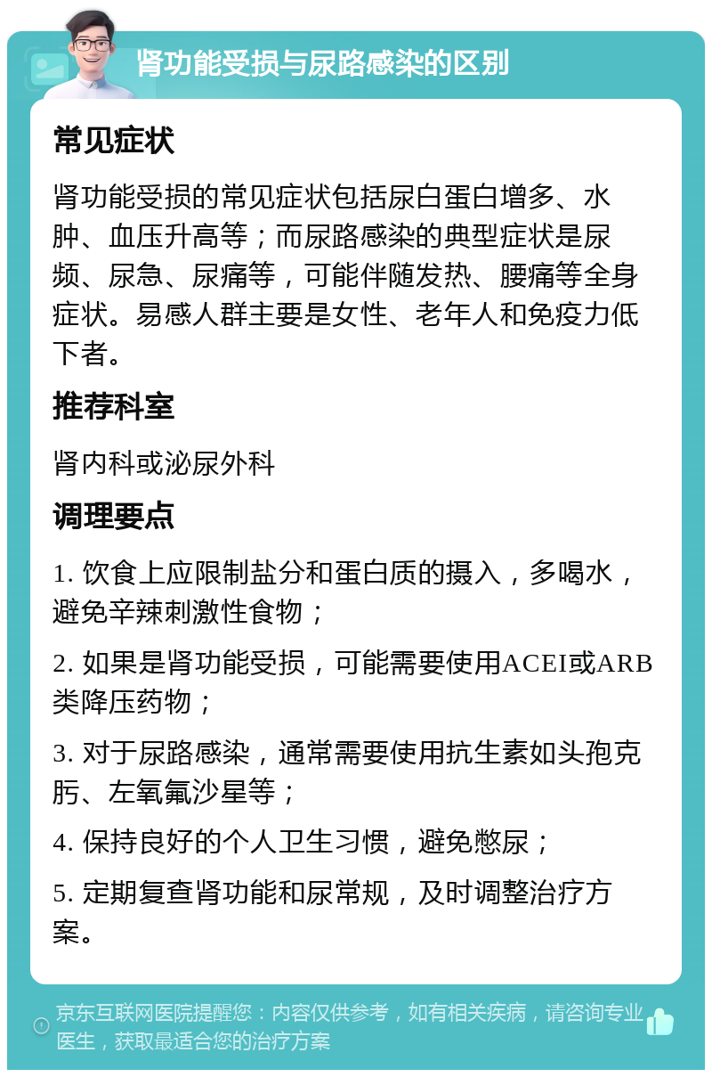 肾功能受损与尿路感染的区别 常见症状 肾功能受损的常见症状包括尿白蛋白增多、水肿、血压升高等；而尿路感染的典型症状是尿频、尿急、尿痛等，可能伴随发热、腰痛等全身症状。易感人群主要是女性、老年人和免疫力低下者。 推荐科室 肾内科或泌尿外科 调理要点 1. 饮食上应限制盐分和蛋白质的摄入，多喝水，避免辛辣刺激性食物； 2. 如果是肾功能受损，可能需要使用ACEI或ARB类降压药物； 3. 对于尿路感染，通常需要使用抗生素如头孢克肟、左氧氟沙星等； 4. 保持良好的个人卫生习惯，避免憋尿； 5. 定期复查肾功能和尿常规，及时调整治疗方案。