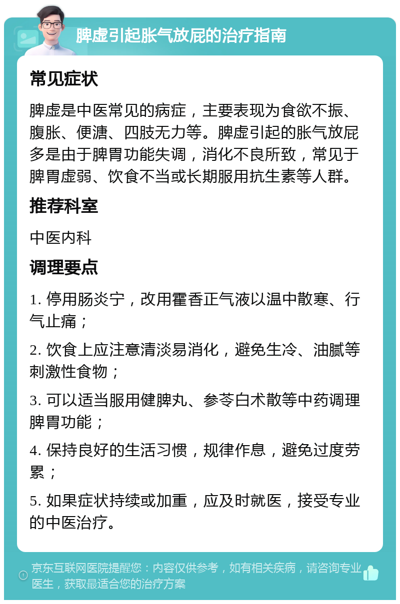 脾虚引起胀气放屁的治疗指南 常见症状 脾虚是中医常见的病症，主要表现为食欲不振、腹胀、便溏、四肢无力等。脾虚引起的胀气放屁多是由于脾胃功能失调，消化不良所致，常见于脾胃虚弱、饮食不当或长期服用抗生素等人群。 推荐科室 中医内科 调理要点 1. 停用肠炎宁，改用霍香正气液以温中散寒、行气止痛； 2. 饮食上应注意清淡易消化，避免生冷、油腻等刺激性食物； 3. 可以适当服用健脾丸、参苓白术散等中药调理脾胃功能； 4. 保持良好的生活习惯，规律作息，避免过度劳累； 5. 如果症状持续或加重，应及时就医，接受专业的中医治疗。