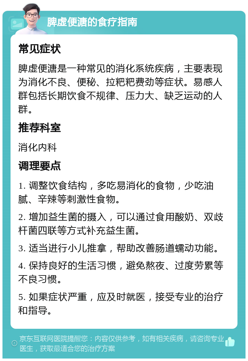 脾虚便溏的食疗指南 常见症状 脾虚便溏是一种常见的消化系统疾病，主要表现为消化不良、便秘、拉粑粑费劲等症状。易感人群包括长期饮食不规律、压力大、缺乏运动的人群。 推荐科室 消化内科 调理要点 1. 调整饮食结构，多吃易消化的食物，少吃油腻、辛辣等刺激性食物。 2. 增加益生菌的摄入，可以通过食用酸奶、双歧杆菌四联等方式补充益生菌。 3. 适当进行小儿推拿，帮助改善肠道蠕动功能。 4. 保持良好的生活习惯，避免熬夜、过度劳累等不良习惯。 5. 如果症状严重，应及时就医，接受专业的治疗和指导。