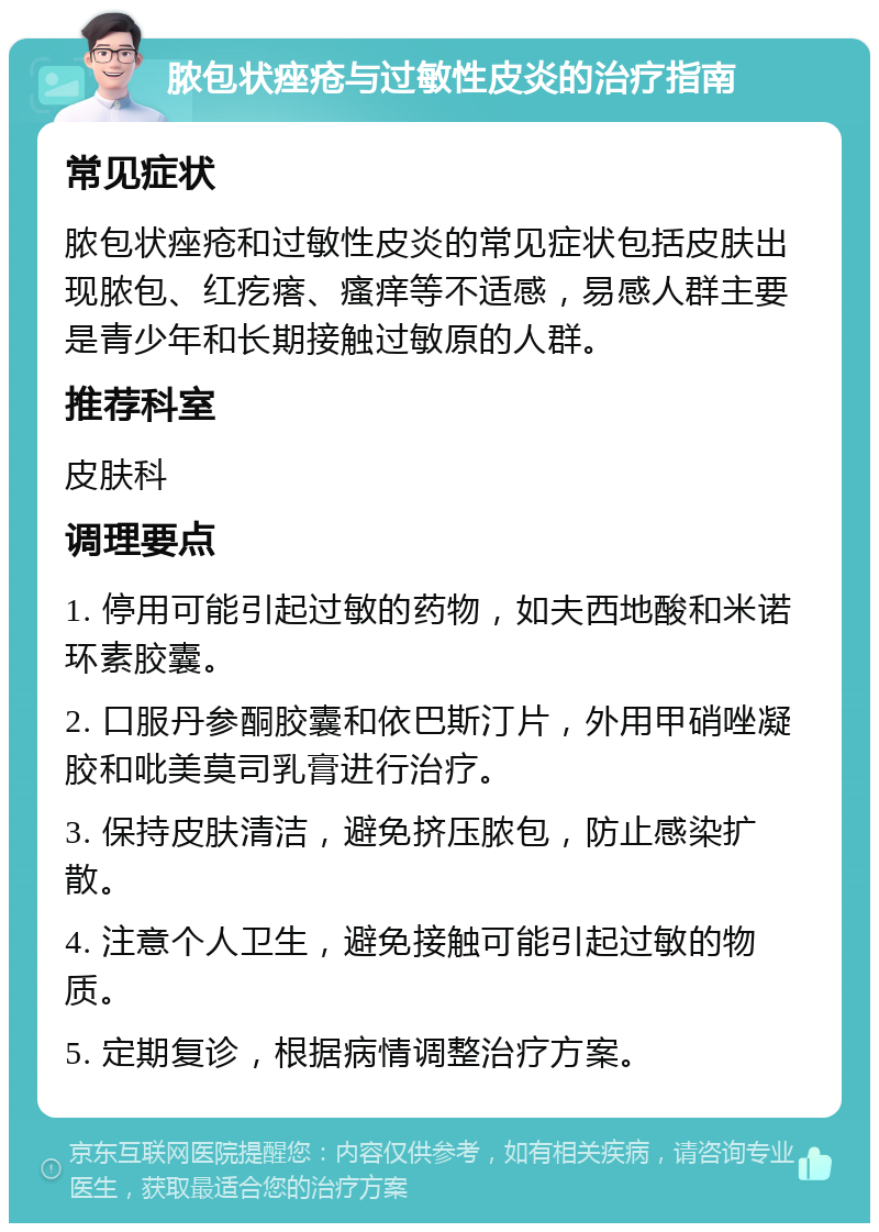 脓包状痤疮与过敏性皮炎的治疗指南 常见症状 脓包状痤疮和过敏性皮炎的常见症状包括皮肤出现脓包、红疙瘩、瘙痒等不适感，易感人群主要是青少年和长期接触过敏原的人群。 推荐科室 皮肤科 调理要点 1. 停用可能引起过敏的药物，如夫西地酸和米诺环素胶囊。 2. 口服丹参酮胶囊和依巴斯汀片，外用甲硝唑凝胶和吡美莫司乳膏进行治疗。 3. 保持皮肤清洁，避免挤压脓包，防止感染扩散。 4. 注意个人卫生，避免接触可能引起过敏的物质。 5. 定期复诊，根据病情调整治疗方案。