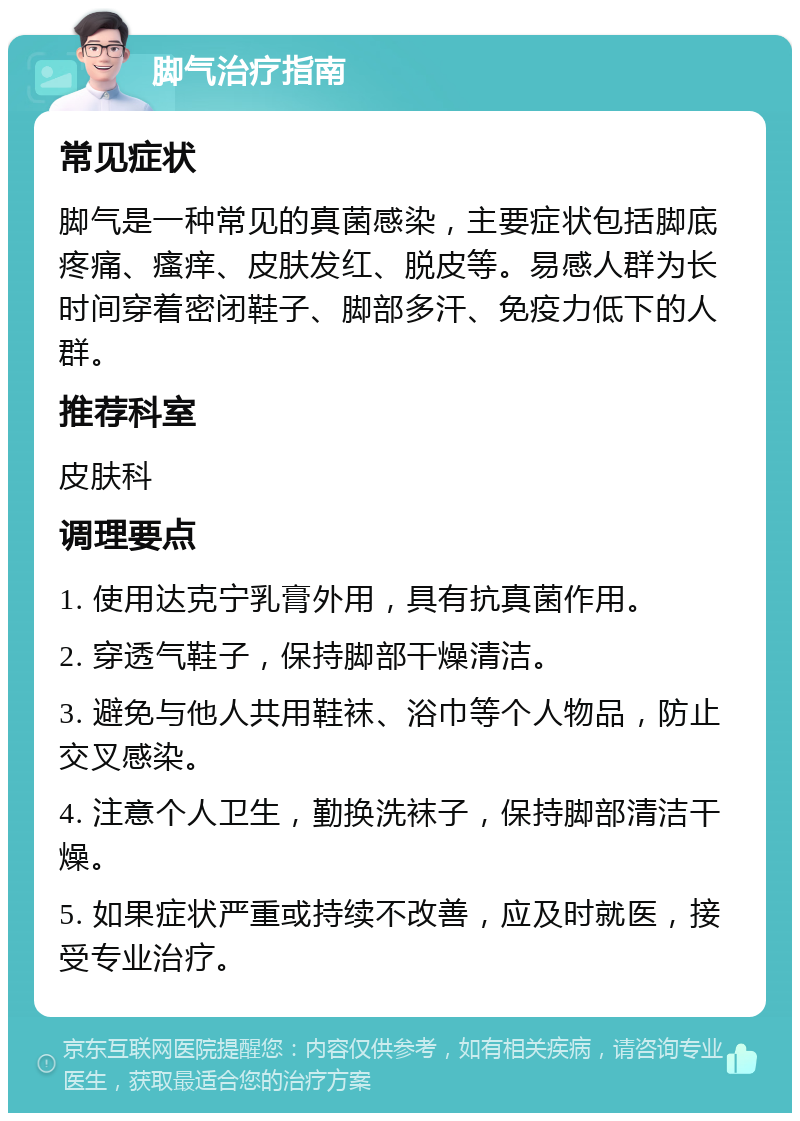 脚气治疗指南 常见症状 脚气是一种常见的真菌感染，主要症状包括脚底疼痛、瘙痒、皮肤发红、脱皮等。易感人群为长时间穿着密闭鞋子、脚部多汗、免疫力低下的人群。 推荐科室 皮肤科 调理要点 1. 使用达克宁乳膏外用，具有抗真菌作用。 2. 穿透气鞋子，保持脚部干燥清洁。 3. 避免与他人共用鞋袜、浴巾等个人物品，防止交叉感染。 4. 注意个人卫生，勤换洗袜子，保持脚部清洁干燥。 5. 如果症状严重或持续不改善，应及时就医，接受专业治疗。