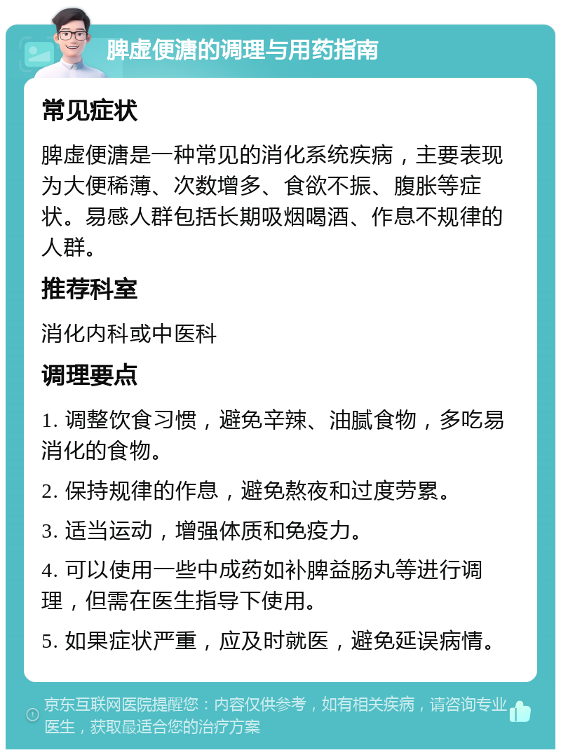 脾虚便溏的调理与用药指南 常见症状 脾虚便溏是一种常见的消化系统疾病，主要表现为大便稀薄、次数增多、食欲不振、腹胀等症状。易感人群包括长期吸烟喝酒、作息不规律的人群。 推荐科室 消化内科或中医科 调理要点 1. 调整饮食习惯，避免辛辣、油腻食物，多吃易消化的食物。 2. 保持规律的作息，避免熬夜和过度劳累。 3. 适当运动，增强体质和免疫力。 4. 可以使用一些中成药如补脾益肠丸等进行调理，但需在医生指导下使用。 5. 如果症状严重，应及时就医，避免延误病情。