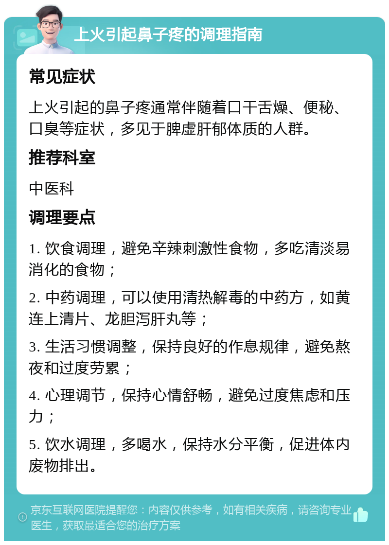 上火引起鼻子疼的调理指南 常见症状 上火引起的鼻子疼通常伴随着口干舌燥、便秘、口臭等症状，多见于脾虚肝郁体质的人群。 推荐科室 中医科 调理要点 1. 饮食调理，避免辛辣刺激性食物，多吃清淡易消化的食物； 2. 中药调理，可以使用清热解毒的中药方，如黄连上清片、龙胆泻肝丸等； 3. 生活习惯调整，保持良好的作息规律，避免熬夜和过度劳累； 4. 心理调节，保持心情舒畅，避免过度焦虑和压力； 5. 饮水调理，多喝水，保持水分平衡，促进体内废物排出。