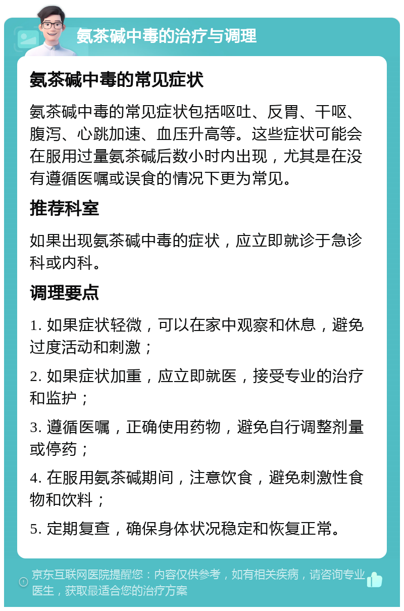 氨茶碱中毒的治疗与调理 氨茶碱中毒的常见症状 氨茶碱中毒的常见症状包括呕吐、反胃、干呕、腹泻、心跳加速、血压升高等。这些症状可能会在服用过量氨茶碱后数小时内出现，尤其是在没有遵循医嘱或误食的情况下更为常见。 推荐科室 如果出现氨茶碱中毒的症状，应立即就诊于急诊科或内科。 调理要点 1. 如果症状轻微，可以在家中观察和休息，避免过度活动和刺激； 2. 如果症状加重，应立即就医，接受专业的治疗和监护； 3. 遵循医嘱，正确使用药物，避免自行调整剂量或停药； 4. 在服用氨茶碱期间，注意饮食，避免刺激性食物和饮料； 5. 定期复查，确保身体状况稳定和恢复正常。