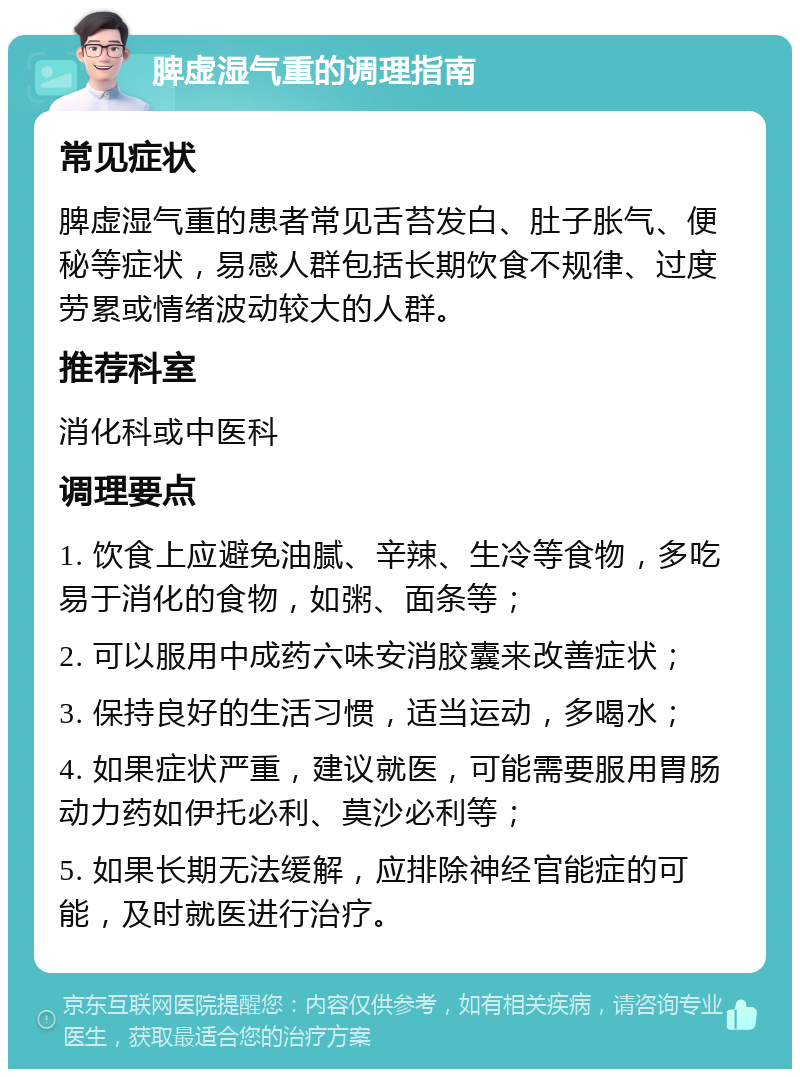 脾虚湿气重的调理指南 常见症状 脾虚湿气重的患者常见舌苔发白、肚子胀气、便秘等症状，易感人群包括长期饮食不规律、过度劳累或情绪波动较大的人群。 推荐科室 消化科或中医科 调理要点 1. 饮食上应避免油腻、辛辣、生冷等食物，多吃易于消化的食物，如粥、面条等； 2. 可以服用中成药六味安消胶囊来改善症状； 3. 保持良好的生活习惯，适当运动，多喝水； 4. 如果症状严重，建议就医，可能需要服用胃肠动力药如伊托必利、莫沙必利等； 5. 如果长期无法缓解，应排除神经官能症的可能，及时就医进行治疗。