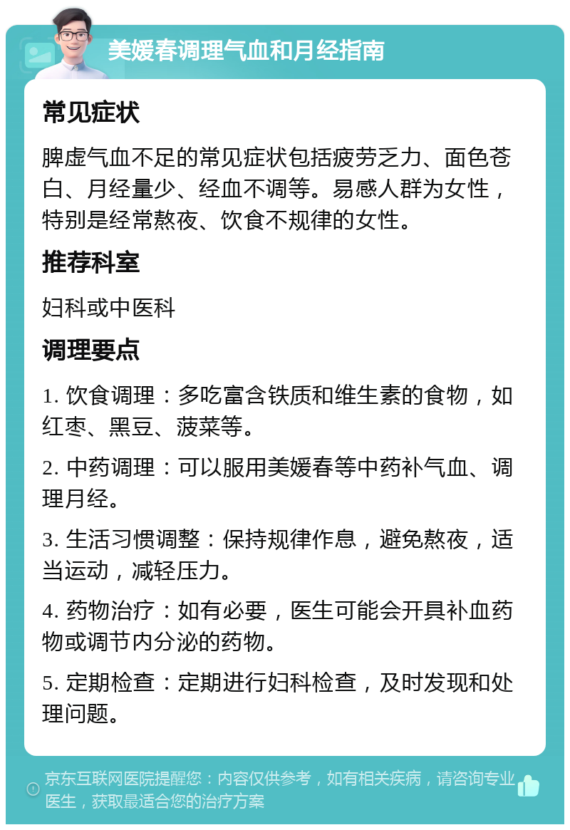 美媛春调理气血和月经指南 常见症状 脾虚气血不足的常见症状包括疲劳乏力、面色苍白、月经量少、经血不调等。易感人群为女性，特别是经常熬夜、饮食不规律的女性。 推荐科室 妇科或中医科 调理要点 1. 饮食调理：多吃富含铁质和维生素的食物，如红枣、黑豆、菠菜等。 2. 中药调理：可以服用美媛春等中药补气血、调理月经。 3. 生活习惯调整：保持规律作息，避免熬夜，适当运动，减轻压力。 4. 药物治疗：如有必要，医生可能会开具补血药物或调节内分泌的药物。 5. 定期检查：定期进行妇科检查，及时发现和处理问题。